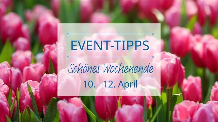 Event Tipps für das Wochenende 10. - 12. April